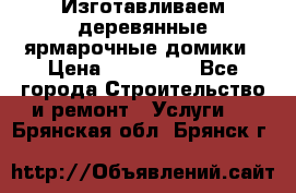 Изготавливаем деревянные ярмарочные домики › Цена ­ 125 000 - Все города Строительство и ремонт » Услуги   . Брянская обл.,Брянск г.